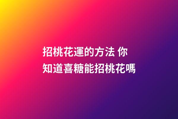 招桃花運的方法 你知道喜糖能招桃花嗎